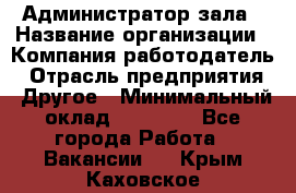 Администратор зала › Название организации ­ Компания-работодатель › Отрасль предприятия ­ Другое › Минимальный оклад ­ 23 000 - Все города Работа » Вакансии   . Крым,Каховское